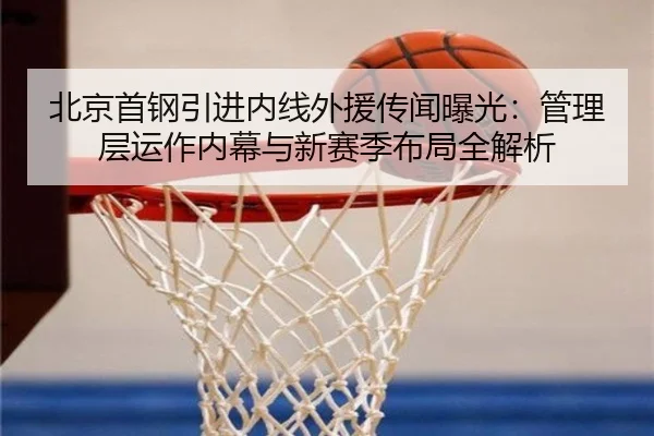 北京首钢引进内线外援传闻曝光:管理层运作内幕与新赛季布局全解析
